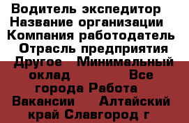 Водитель-экспедитор › Название организации ­ Компания-работодатель › Отрасль предприятия ­ Другое › Минимальный оклад ­ 21 000 - Все города Работа » Вакансии   . Алтайский край,Славгород г.